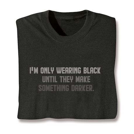 I'm Only Wearing Black Until They Make Something Darker. T-Shirt or Sweatshirt