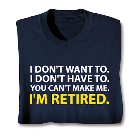I Don't Want To. I Don't Have To. You Can't Make Me. I'm Retired. Shirts