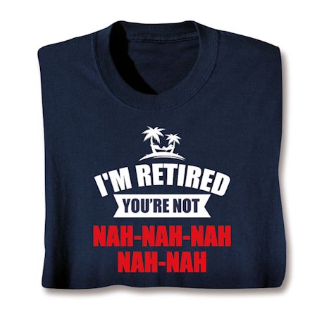 I'm Retired You're Not Nah-Nah-Nah-Nah-Nah Shirts