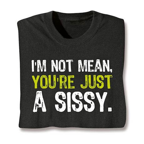 I'm Not Mean, You're Just A Sissy. Shirts