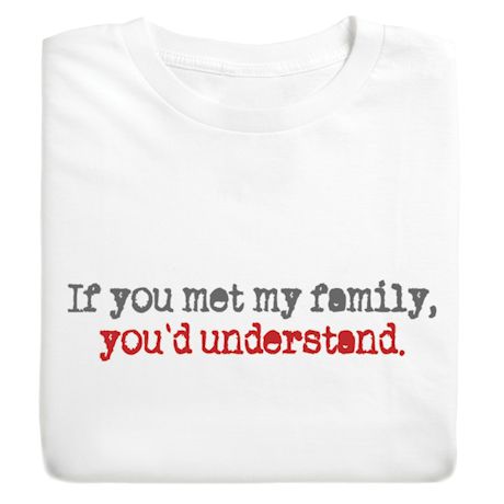 If You'd Met My Family, You'd Understand. T-Shirt or Sweatshirt