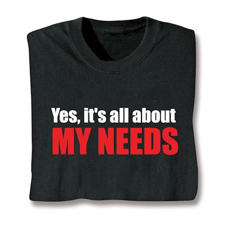 Yes, It's All About My Needs Shirts