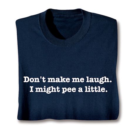 Don't Make Me Laugh. I Might Pee A Little. T-Shirt or Sweatshirt