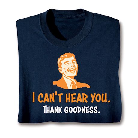 I Can't Hear You. Thank Goodness. Shirts