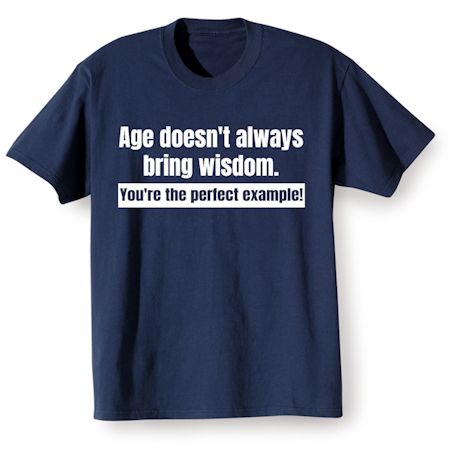 Age Doesn't Always Bring Wisdom. You're The Perfect Example! Shirts