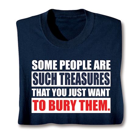 Some People Are Such Treasures That You Just Want To Bury Them. Shirts