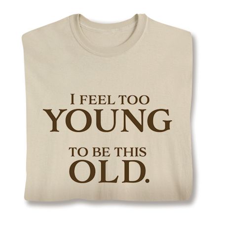I Feel Too Young To Be This Old. Shirts