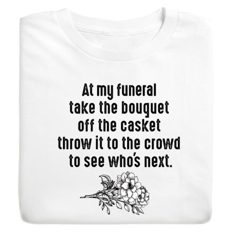 At My Funeral Take The Bouquet Off The Casket Throw It To The Crowd To See Who's Next. T-Shirt or Sweatshirt