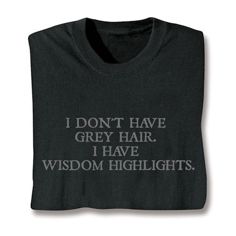 I Don't Have Grey Hair. I Have Wisdom Highlights. T-Shirt or Sweatshirt