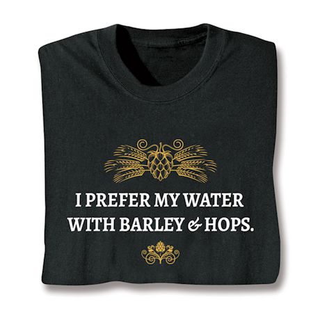 I Prefer My Water With Barley & Hops. T-Shirt or Sweatshirt