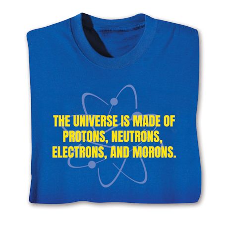 The Universe Is Made Of Protons, Neutrons, Electrons, And Morons. T-Shirt or Sweatshirt