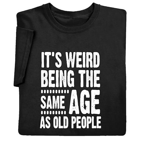 It's Weird Being The Same Age As Old People. T-Shirt or Sweatshirt