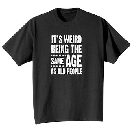 It's Weird Being The Same Age As Old People. Shirts