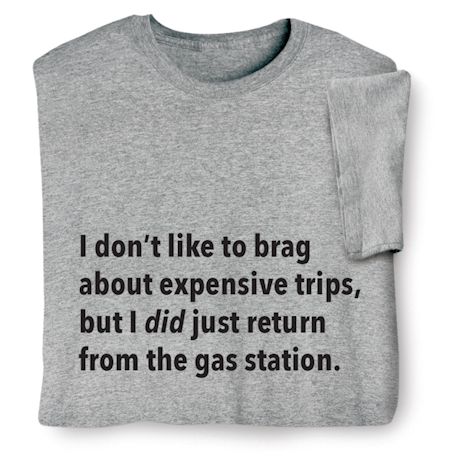 I Don't Like To Brag About Expensive Trips, But I Did Just Return From The Gas Station T-Shirt or Sweatshirt