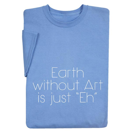 Earth Without Art Is Just Eh T-Shirt or Sweatshirt