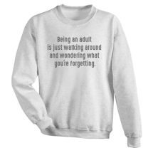 Alternate image for Being An Adult Is Just Walking Around And Wondering What Your Forgetting T-Shirt or Sweatshirt