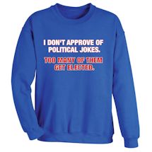 Alternate Image 1 for I Don't Approve Of Political Jokes. Too Many Of Them Get Elected. T-Shirt or Sweatshirt