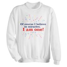 Alternate Image 1 for Of Course I Believe In Miracles. I Am One! T-Shirt or Sweatshirt