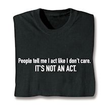 Alternate image for People Tell Me I Act Like I Don't Care. It's Not An Act. T-Shirt or Sweatshirt