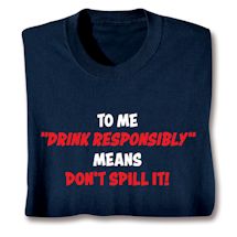 Product Image for To Me "Drink Responsibly" Means Don't Spill It! T-Shirt or Sweatshirt