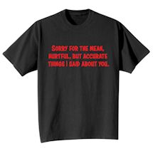 Alternate Image 2 for Sorry For The Mean, Hurtful, But Accurate Things I Said About You. Shirts