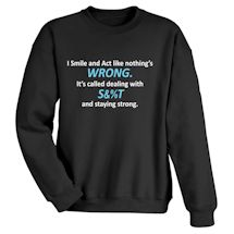 Alternate Image 1 for I Smile And Act Like Nothing's Wrong. It's Called Dealing With S&%T And Staying Strong. T-Shirt or Sweatshirt