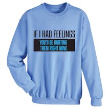 Alternate Image 1 for If I Had Feelings You'd Be Hurting Them Right Now. Shirts