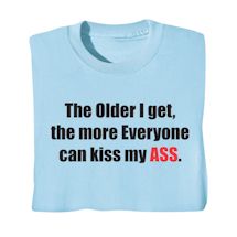 Alternate image The Older I Get, The More Everyone Can Kiss My Ass. T-Shirt or Sweatshirt
