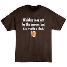 Alternate image for Whiskey May Not Be The Answer But It's Worth A Shot. T-Shirt or Sweatshirt