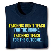 Product Image for Teachers Don't Teach For The Income. Teachers Teach For The Outcome. Shirts
