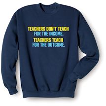 Alternate Image 2 for Teachers Don't Teach For The Income. Teachers Teach For The Outcome. T-Shirt or Sweatshirt