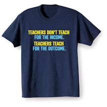 Alternate Image 1 for Teachers Don't Teach For The Income. Teachers Teach For The Outcome. T-Shirt or Sweatshirt