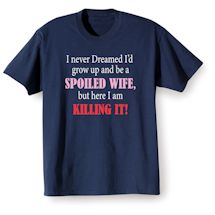 Alternate Image 1 for I Never Dreamed I'd Grow Up and Be a Spoiled Wife, But Here I Am Killing It! T-Shirt or Sweatshirt