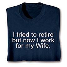Alternate image for I Tried To Retire But Now I Work For My Wife. T-Shirt or Sweatshirt