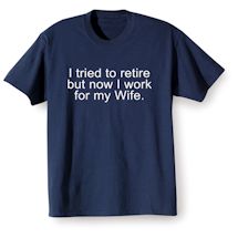 Alternate Image 1 for I Tried To Retire But Now I Work For My Wife. T-Shirt or Sweatshirt