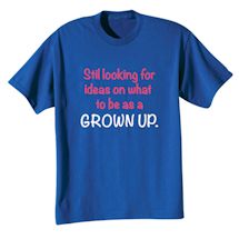 Alternate image for Still Looking For Ideas On What To Be A A Grown Up. T-Shirt or Sweatshirt
