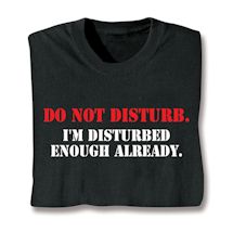 Alternate image for Do Not Disturb. I'm Disturbed Enough Already. T-Shirt or Sweatshirt