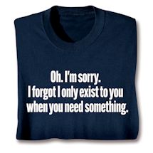 Product Image for Oh. I'm Sorry. I Forgot I Only Exist To You When You Need Something. T-Shirt or Sweatshirt