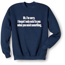 Alternate Image 1 for Oh. I'm Sorry. I Forgot I Only Exist To You When You Need Something. T-Shirt or Sweatshirt