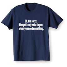 Alternate Image 2 for Oh. I'm Sorry. I Forgot I Only Exist To You When You Need Something. T-Shirt or Sweatshirt