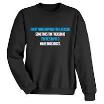 Alternate Image 1 for Everything Happens For A Reason. Sometimes That Reason Is You're Stupid & Make Bad Choices. T-Shirt or Sweatshirt