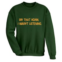 Alternate Image 1 for Say That Again. I Wasn't Listening. T-Shirt or Sweatshirt