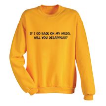 Alternate Image 1 for If I Go Back On My Meds. Will You Disappear? T-Shirt or Sweatshirt