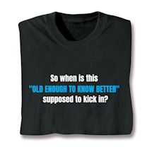 Alternate image for So When Is This "Old Enough To Know Better" Supposed To Kick In? T-Shirt or Sweatshirt