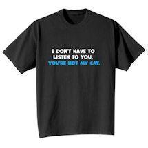 Alternate Image 1 for I Don't Have To Listen To You, You're Not My Cat T-Shirt or Sweatshirt