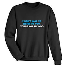 Alternate Image 2 for I Don't Have To Listen To You, You're Not My Dog T-Shirt or Sweatshirt