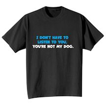 Alternate Image 1 for I Don't Have To Listen To You, You're Not My Dog T-Shirt or Sweatshirt