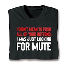 Alternate image I Didn&#39;t Mean To Push All of Your Buttons. I Was Just Looking For Mute T-Shirt or Sweatshirt