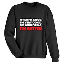 Alternate Image 1 for When I'm Good, I'm Very Good. But When I'm Bad, I'm Better. T-Shirt or Sweatshirt