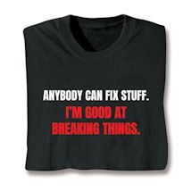 Alternate image for Anybody Can Fix Stuff. I'm Good At Breaking Things. T-Shirt or Sweatshirt